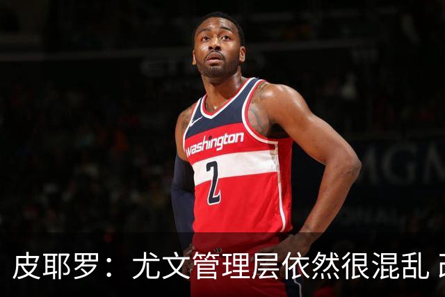 皮耶罗：尤文管理层依然很混乱 改变太过于频繁